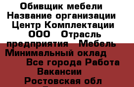 Обивщик мебели › Название организации ­ Центр Комплектации, ООО › Отрасль предприятия ­ Мебель › Минимальный оклад ­ 70 000 - Все города Работа » Вакансии   . Ростовская обл.,Донецк г.